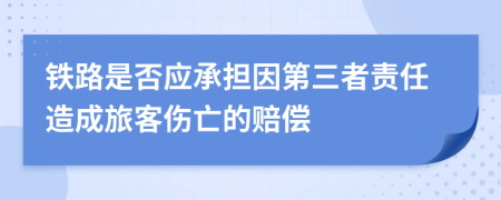 铁路是否应承担因第三者责任造成旅客伤亡的赔偿