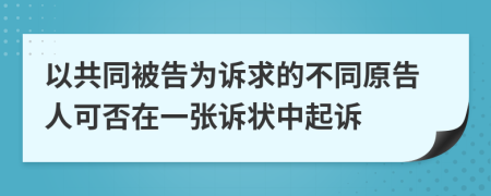 以共同被告为诉求的不同原告人可否在一张诉状中起诉