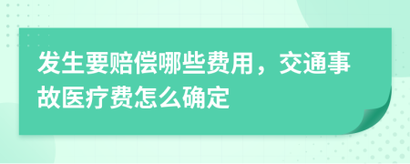 发生要赔偿哪些费用，交通事故医疗费怎么确定