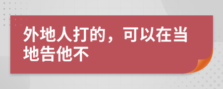 外地人打的，可以在当地告他不