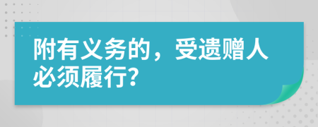 附有义务的，受遗赠人必须履行？