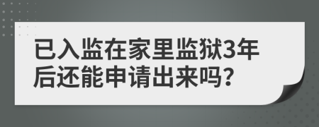 已入监在家里监狱3年后还能申请出来吗？