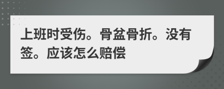 上班时受伤。骨盆骨折。没有签。应该怎么赔偿