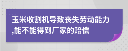 玉米收割机导致丧失劳动能力,能不能得到厂家的赔偿