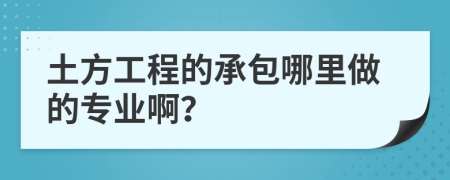 土方工程的承包哪里做的专业啊？