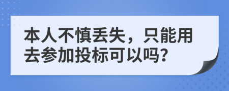 本人不慎丢失，只能用去参加投标可以吗？