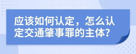 应该如何认定，怎么认定交通肇事罪的主体？