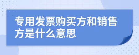 专用发票购买方和销售方是什么意思