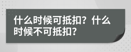 什么时候可抵扣？什么时候不可抵扣？