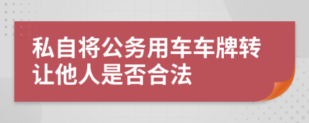 私自将公务用车车牌转让他人是否合法