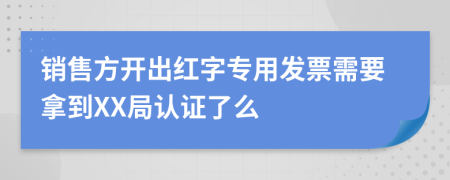 销售方开出红字专用发票需要拿到XX局认证了么