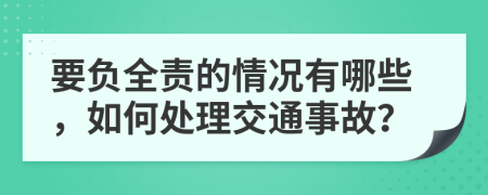 要负全责的情况有哪些，如何处理交通事故？