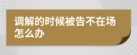 调解的时候被告不在场怎么办