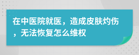 在中医院就医，造成皮肤灼伤，无法恢复怎么维权