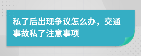 私了后出现争议怎么办，交通事故私了注意事项