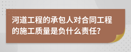 河道工程的承包人对合同工程的施工质量是负什么责任？