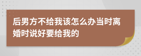 后男方不给我该怎么办当时离婚时说好要给我的