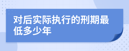 对后实际执行的刑期最低多少年