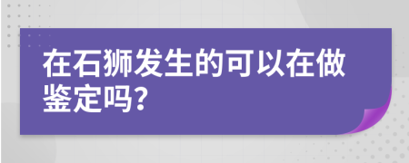 在石狮发生的可以在做鉴定吗？