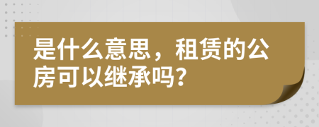 是什么意思，租赁的公房可以继承吗？