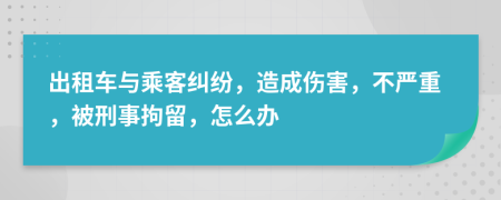 出租车与乘客纠纷，造成伤害，不严重，被刑事拘留，怎么办