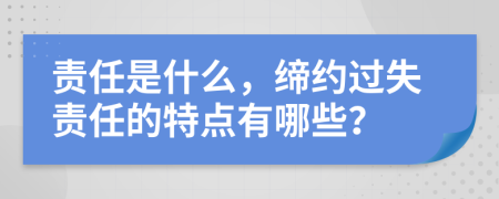 责任是什么，缔约过失责任的特点有哪些？