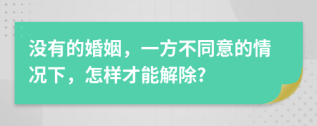 没有的婚姻，一方不同意的情况下，怎样才能解除?