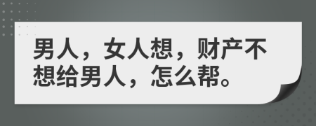 男人，女人想，财产不想给男人，怎么帮。