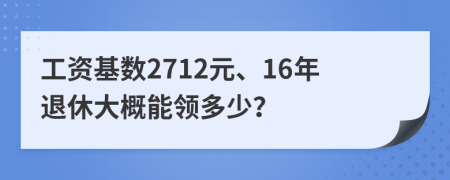 工资基数2712元、16年退休大概能领多少？
