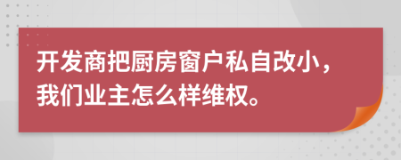 开发商把厨房窗户私自改小，我们业主怎么样维权。