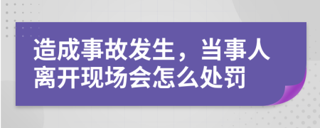 造成事故发生，当事人离开现场会怎么处罚