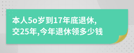 本人5o岁到17年底退休,交25年,今年退休领多少钱