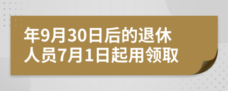 年9月30日后的退休人员7月1日起用领取