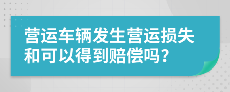 营运车辆发生营运损失和可以得到赔偿吗？