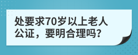 处要求70岁以上老人公证，要明合理吗？