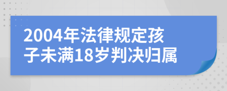 2004年法律规定孩子未满18岁判决归属