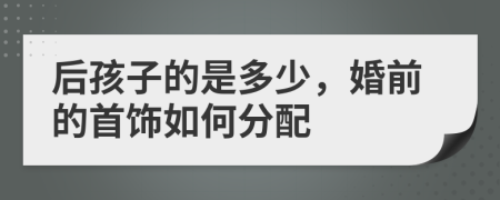 后孩子的是多少，婚前的首饰如何分配