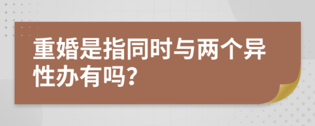 重婚是指同时与两个异性办有吗？