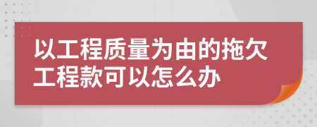 以工程质量为由的拖欠工程款可以怎么办