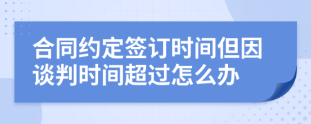 合同约定签订时间但因谈判时间超过怎么办
