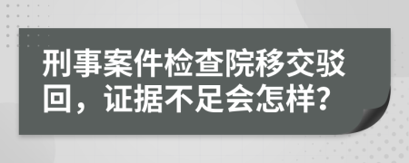 刑事案件检查院移交驳回，证据不足会怎样？