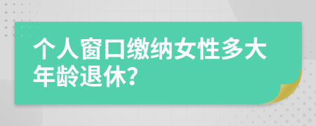 个人窗口缴纳女性多大年龄退休？