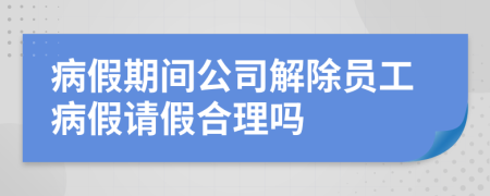 病假期间公司解除员工病假请假合理吗