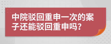 中院驳回重申一次的案子还能驳回重申吗？