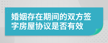 婚姻存在期间的双方签字房屋协议是否有效