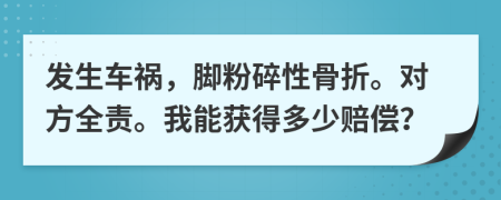 发生车祸，脚粉碎性骨折。对方全责。我能获得多少赔偿？