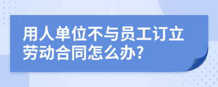 用人单位不与员工订立劳动合同怎么办?