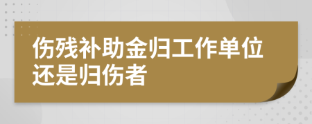 伤残补助金归工作单位还是归伤者