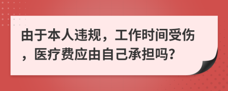 由于本人违规，工作时间受伤，医疗费应由自己承担吗？