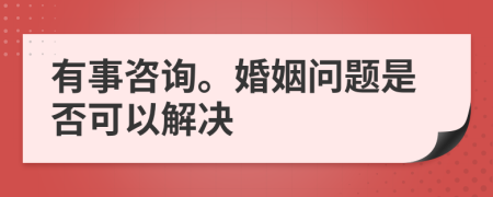 有事咨询。婚姻问题是否可以解决